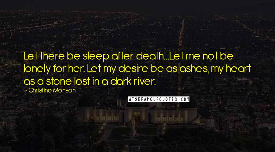 Christine Monson Quotes: Let there be sleep after death...Let me not be lonely for her. Let my desire be as ashes, my heart as a stone lost in a dark river.