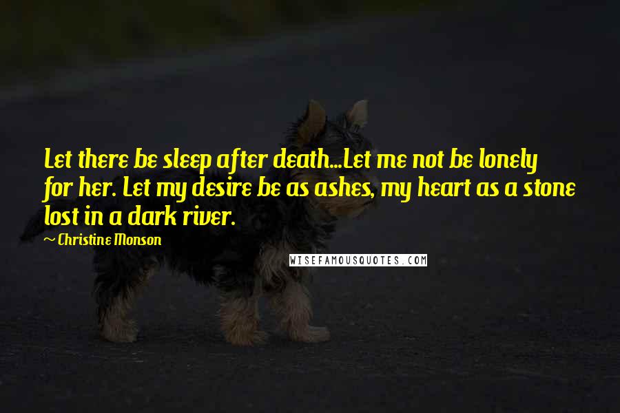 Christine Monson Quotes: Let there be sleep after death...Let me not be lonely for her. Let my desire be as ashes, my heart as a stone lost in a dark river.