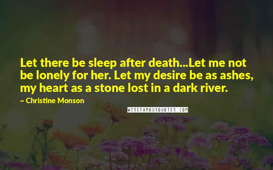 Christine Monson Quotes: Let there be sleep after death...Let me not be lonely for her. Let my desire be as ashes, my heart as a stone lost in a dark river.