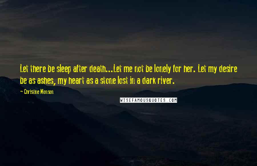 Christine Monson Quotes: Let there be sleep after death...Let me not be lonely for her. Let my desire be as ashes, my heart as a stone lost in a dark river.