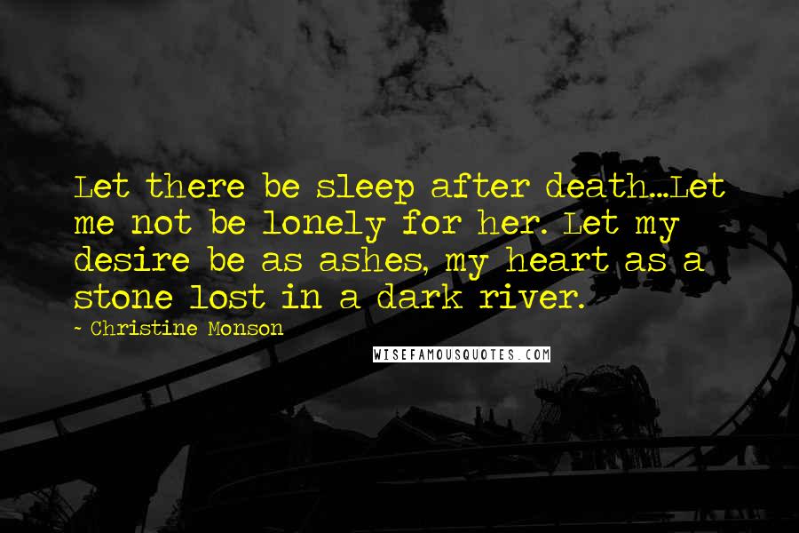 Christine Monson Quotes: Let there be sleep after death...Let me not be lonely for her. Let my desire be as ashes, my heart as a stone lost in a dark river.