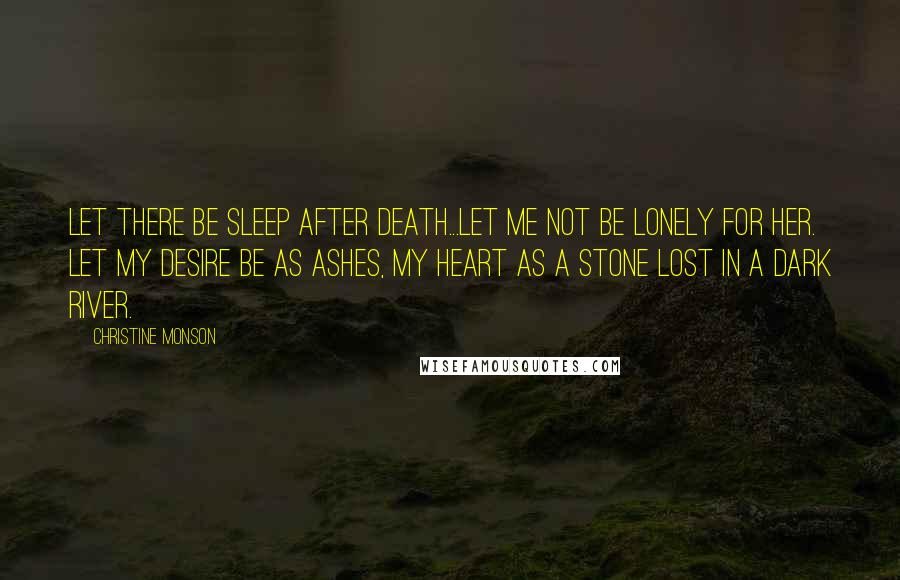 Christine Monson Quotes: Let there be sleep after death...Let me not be lonely for her. Let my desire be as ashes, my heart as a stone lost in a dark river.