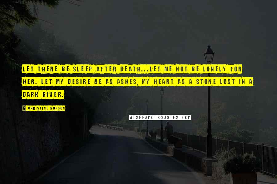 Christine Monson Quotes: Let there be sleep after death...Let me not be lonely for her. Let my desire be as ashes, my heart as a stone lost in a dark river.