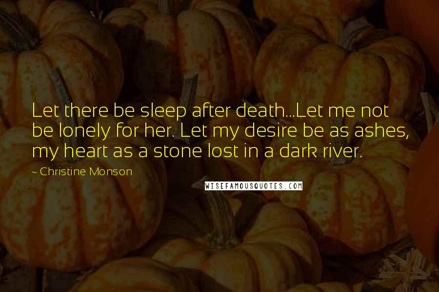 Christine Monson Quotes: Let there be sleep after death...Let me not be lonely for her. Let my desire be as ashes, my heart as a stone lost in a dark river.