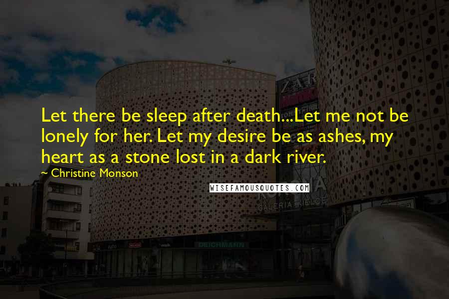 Christine Monson Quotes: Let there be sleep after death...Let me not be lonely for her. Let my desire be as ashes, my heart as a stone lost in a dark river.