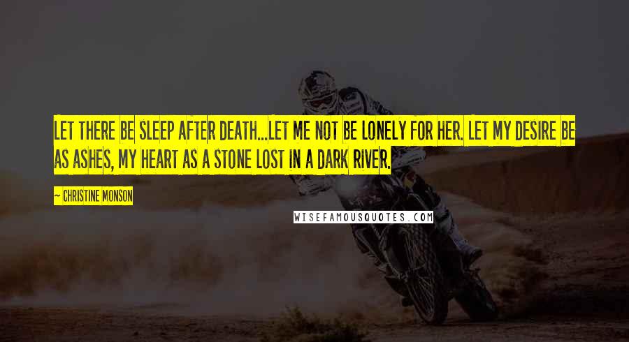 Christine Monson Quotes: Let there be sleep after death...Let me not be lonely for her. Let my desire be as ashes, my heart as a stone lost in a dark river.