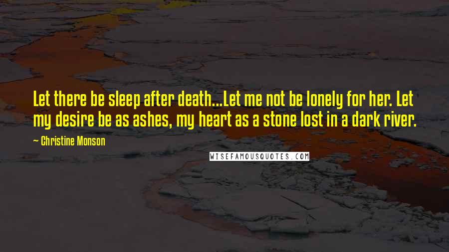 Christine Monson Quotes: Let there be sleep after death...Let me not be lonely for her. Let my desire be as ashes, my heart as a stone lost in a dark river.