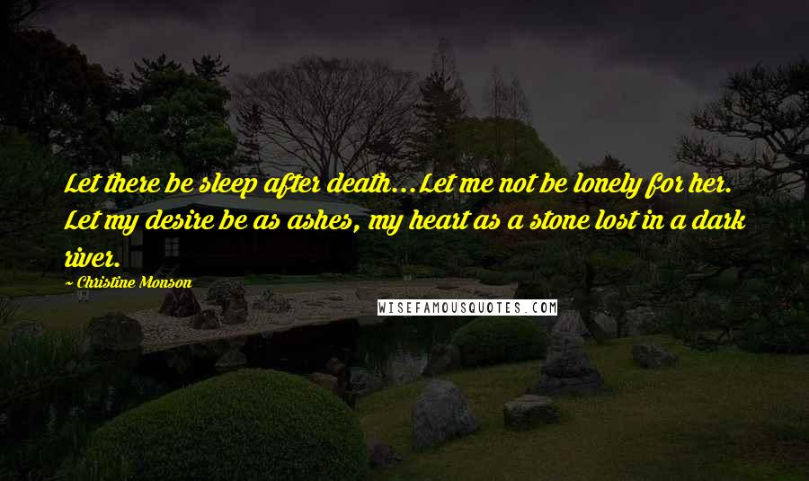 Christine Monson Quotes: Let there be sleep after death...Let me not be lonely for her. Let my desire be as ashes, my heart as a stone lost in a dark river.