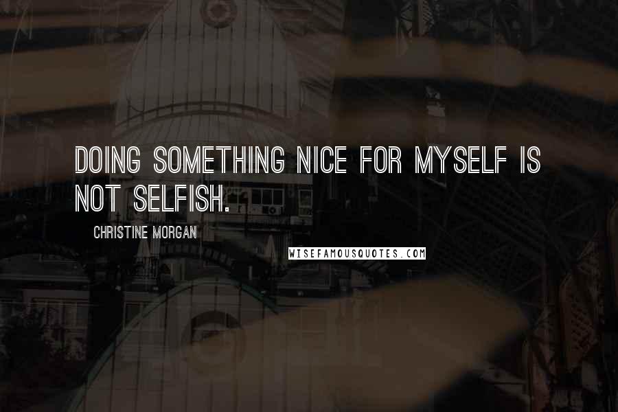 Christine Morgan Quotes: Doing something nice for myself is not selfish.