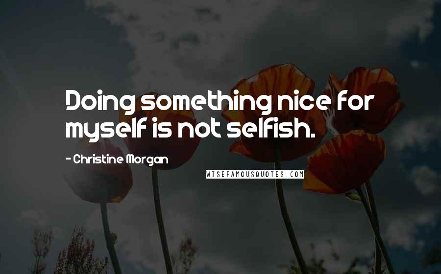 Christine Morgan Quotes: Doing something nice for myself is not selfish.