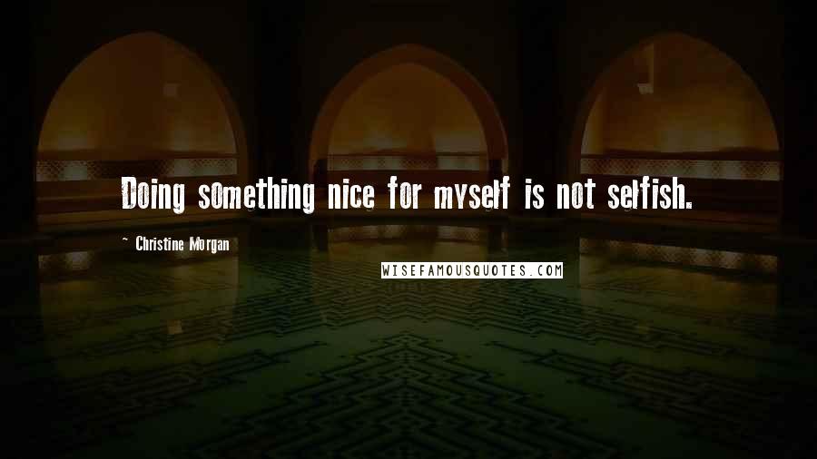 Christine Morgan Quotes: Doing something nice for myself is not selfish.