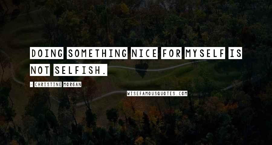Christine Morgan Quotes: Doing something nice for myself is not selfish.