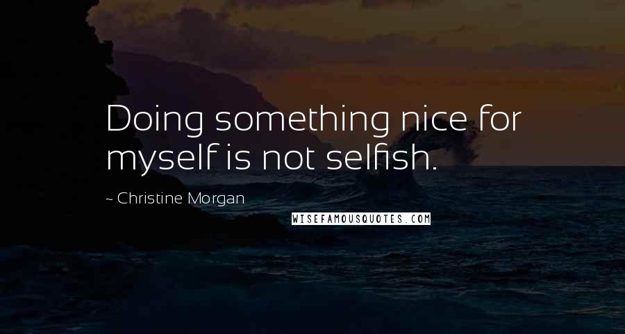 Christine Morgan Quotes: Doing something nice for myself is not selfish.