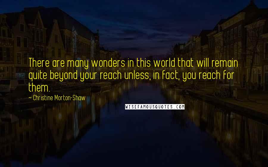 Christine Morton-Shaw Quotes: There are many wonders in this world that will remain quite beyond your reach unless, in fact, you reach for them.