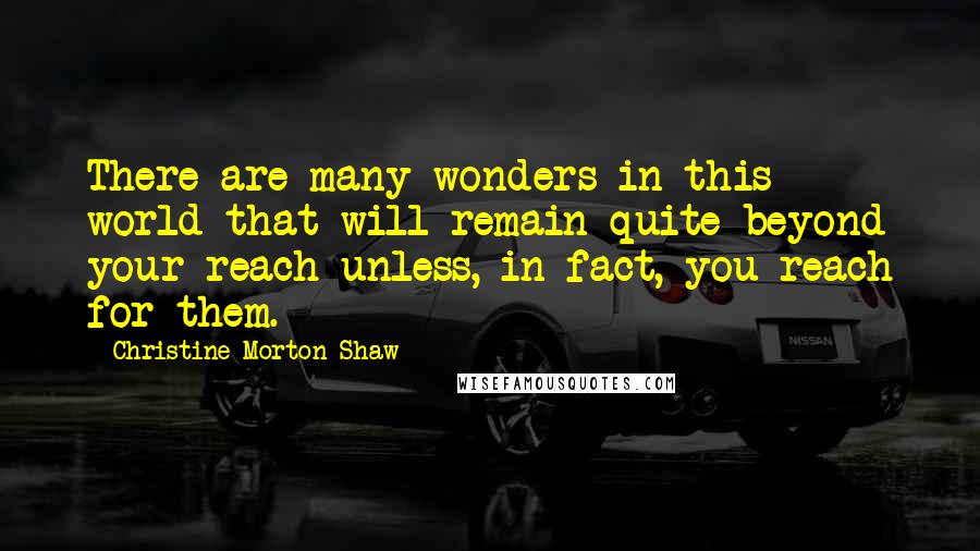 Christine Morton-Shaw Quotes: There are many wonders in this world that will remain quite beyond your reach unless, in fact, you reach for them.