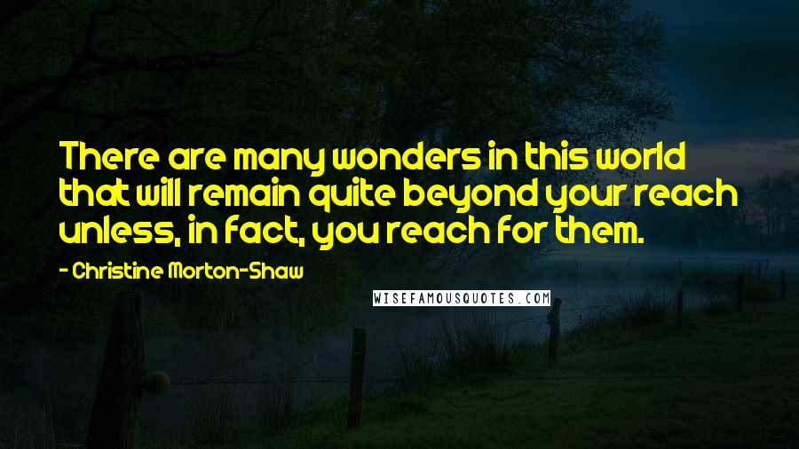 Christine Morton-Shaw Quotes: There are many wonders in this world that will remain quite beyond your reach unless, in fact, you reach for them.