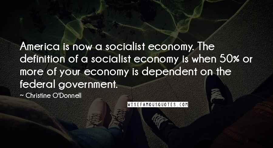 Christine O'Donnell Quotes: America is now a socialist economy. The definition of a socialist economy is when 50% or more of your economy is dependent on the federal government.