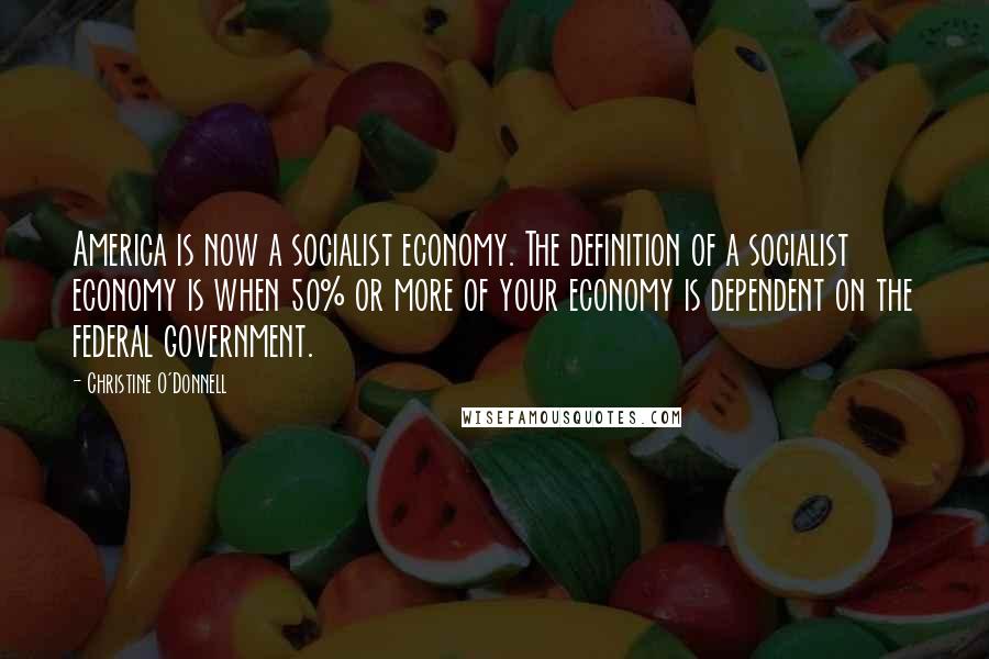 Christine O'Donnell Quotes: America is now a socialist economy. The definition of a socialist economy is when 50% or more of your economy is dependent on the federal government.