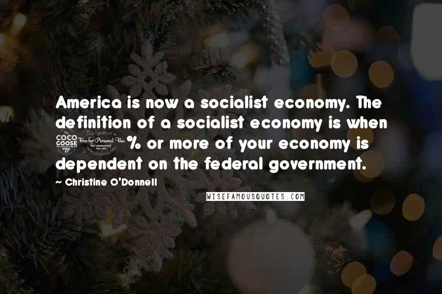 Christine O'Donnell Quotes: America is now a socialist economy. The definition of a socialist economy is when 50% or more of your economy is dependent on the federal government.