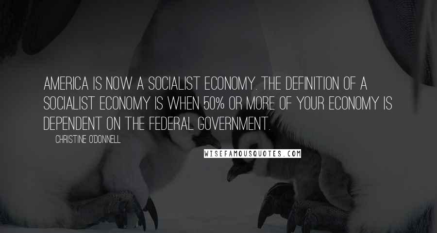 Christine O'Donnell Quotes: America is now a socialist economy. The definition of a socialist economy is when 50% or more of your economy is dependent on the federal government.