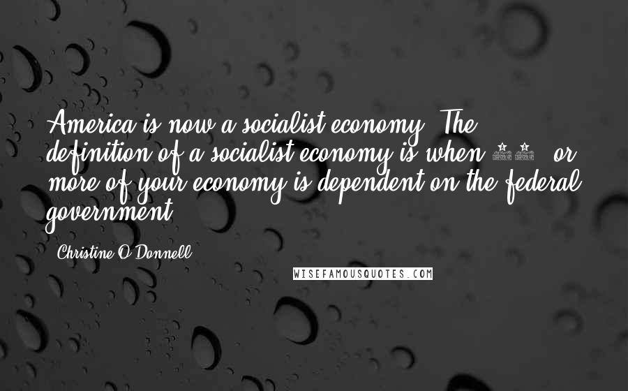 Christine O'Donnell Quotes: America is now a socialist economy. The definition of a socialist economy is when 50% or more of your economy is dependent on the federal government.