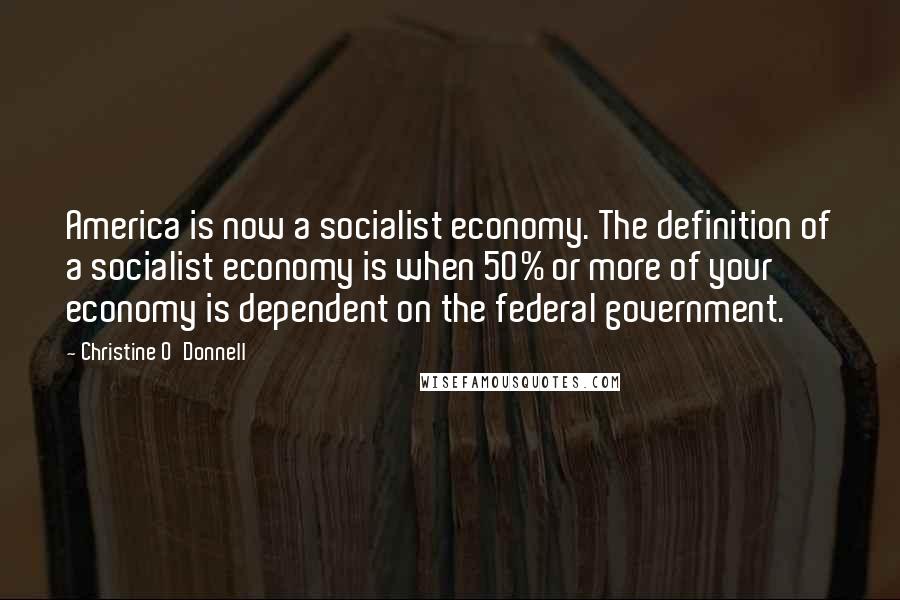 Christine O'Donnell Quotes: America is now a socialist economy. The definition of a socialist economy is when 50% or more of your economy is dependent on the federal government.