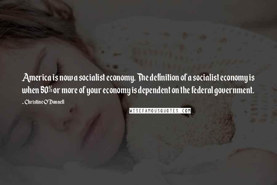 Christine O'Donnell Quotes: America is now a socialist economy. The definition of a socialist economy is when 50% or more of your economy is dependent on the federal government.