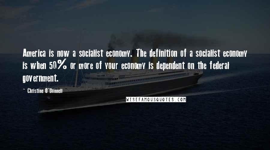 Christine O'Donnell Quotes: America is now a socialist economy. The definition of a socialist economy is when 50% or more of your economy is dependent on the federal government.