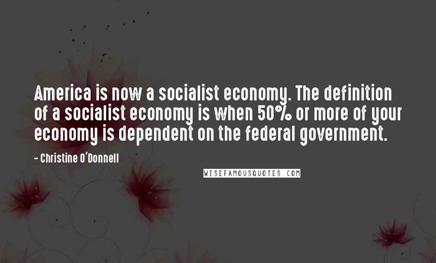 Christine O'Donnell Quotes: America is now a socialist economy. The definition of a socialist economy is when 50% or more of your economy is dependent on the federal government.