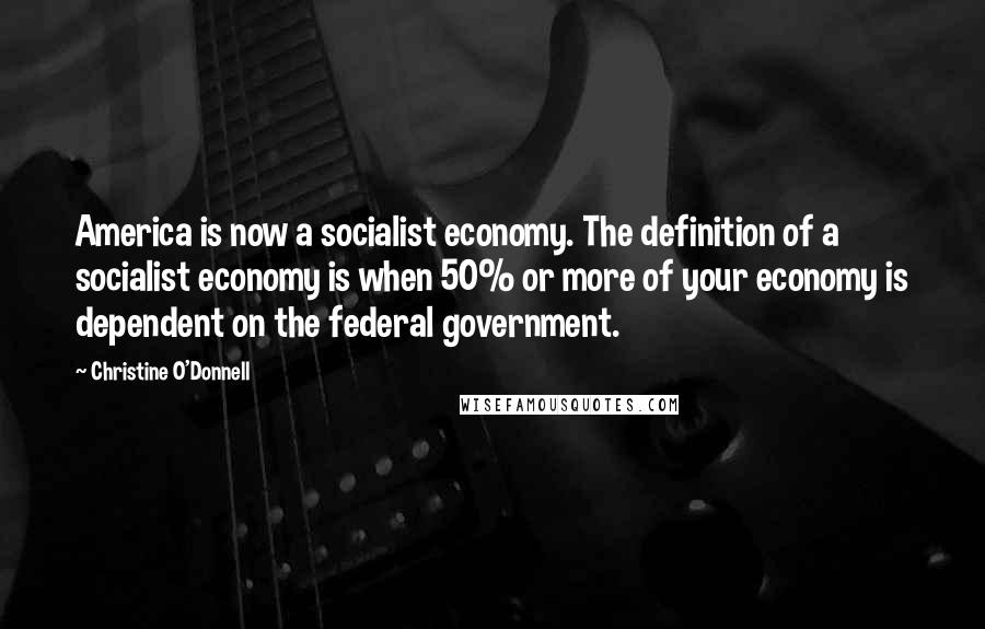 Christine O'Donnell Quotes: America is now a socialist economy. The definition of a socialist economy is when 50% or more of your economy is dependent on the federal government.