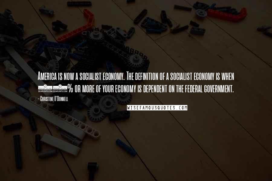 Christine O'Donnell Quotes: America is now a socialist economy. The definition of a socialist economy is when 50% or more of your economy is dependent on the federal government.