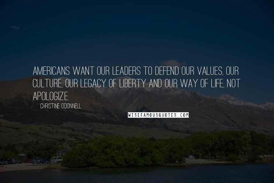 Christine O'Donnell Quotes: Americans want our leaders to defend our values, our culture, our legacy of liberty and our way of life, not apologize.
