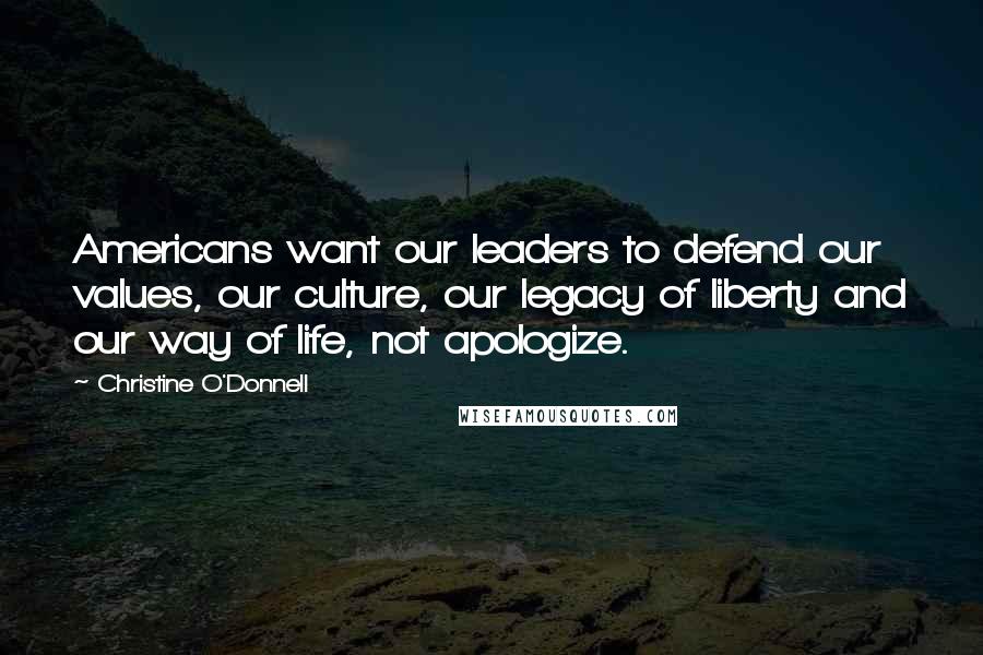 Christine O'Donnell Quotes: Americans want our leaders to defend our values, our culture, our legacy of liberty and our way of life, not apologize.