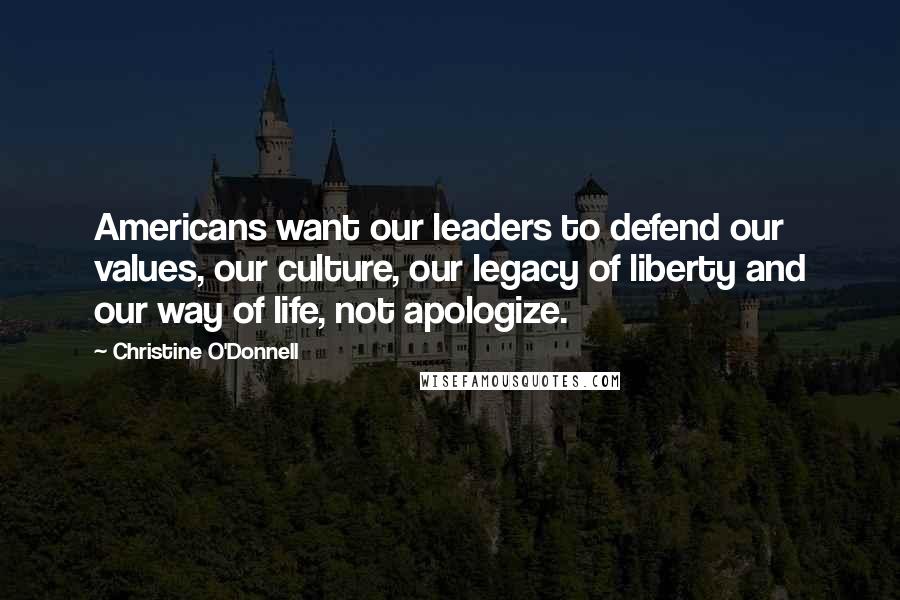 Christine O'Donnell Quotes: Americans want our leaders to defend our values, our culture, our legacy of liberty and our way of life, not apologize.