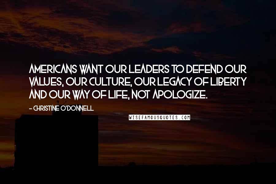 Christine O'Donnell Quotes: Americans want our leaders to defend our values, our culture, our legacy of liberty and our way of life, not apologize.