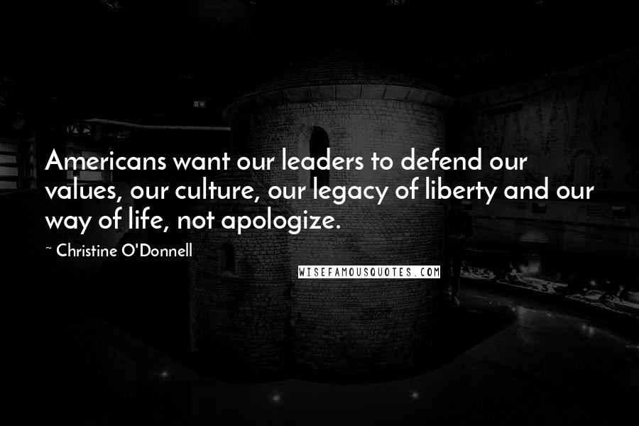 Christine O'Donnell Quotes: Americans want our leaders to defend our values, our culture, our legacy of liberty and our way of life, not apologize.