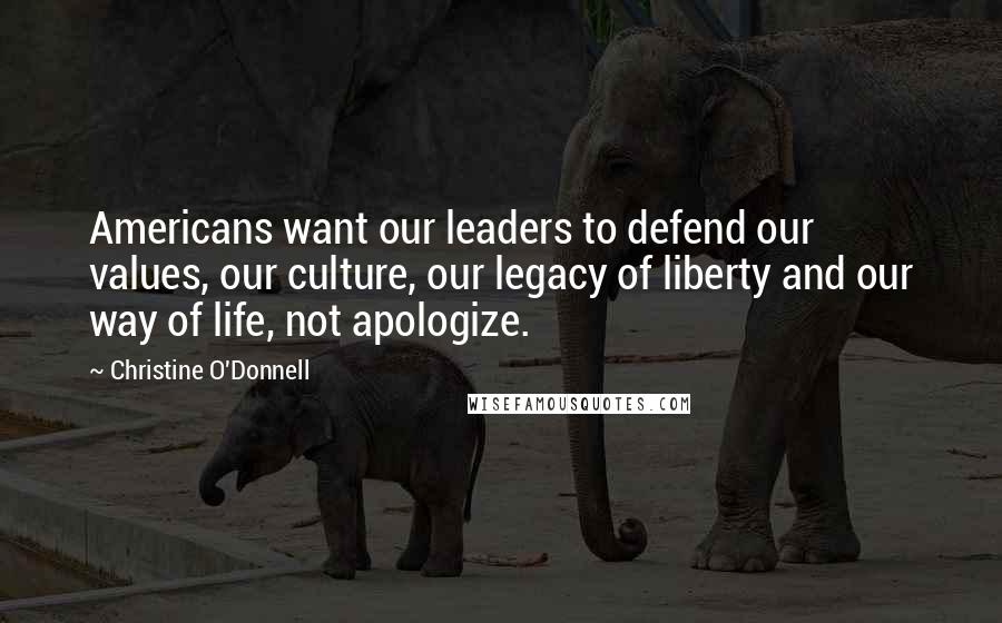 Christine O'Donnell Quotes: Americans want our leaders to defend our values, our culture, our legacy of liberty and our way of life, not apologize.