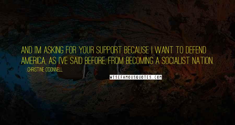 Christine O'Donnell Quotes: And I'm asking for your support because I want to defend America, as I've said before, from becoming a socialist nation.