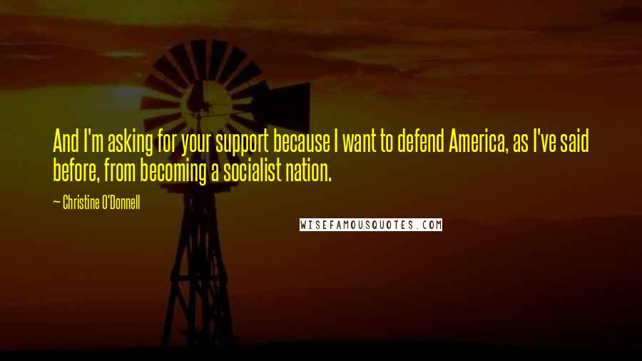Christine O'Donnell Quotes: And I'm asking for your support because I want to defend America, as I've said before, from becoming a socialist nation.
