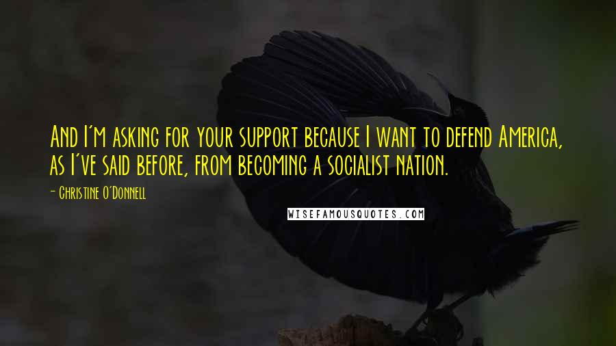 Christine O'Donnell Quotes: And I'm asking for your support because I want to defend America, as I've said before, from becoming a socialist nation.