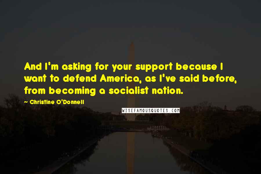 Christine O'Donnell Quotes: And I'm asking for your support because I want to defend America, as I've said before, from becoming a socialist nation.