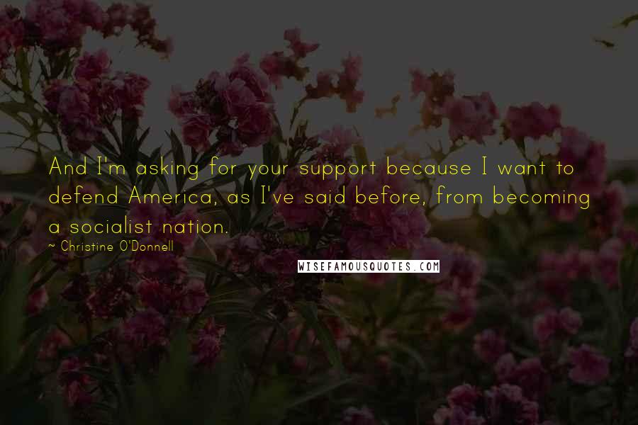 Christine O'Donnell Quotes: And I'm asking for your support because I want to defend America, as I've said before, from becoming a socialist nation.