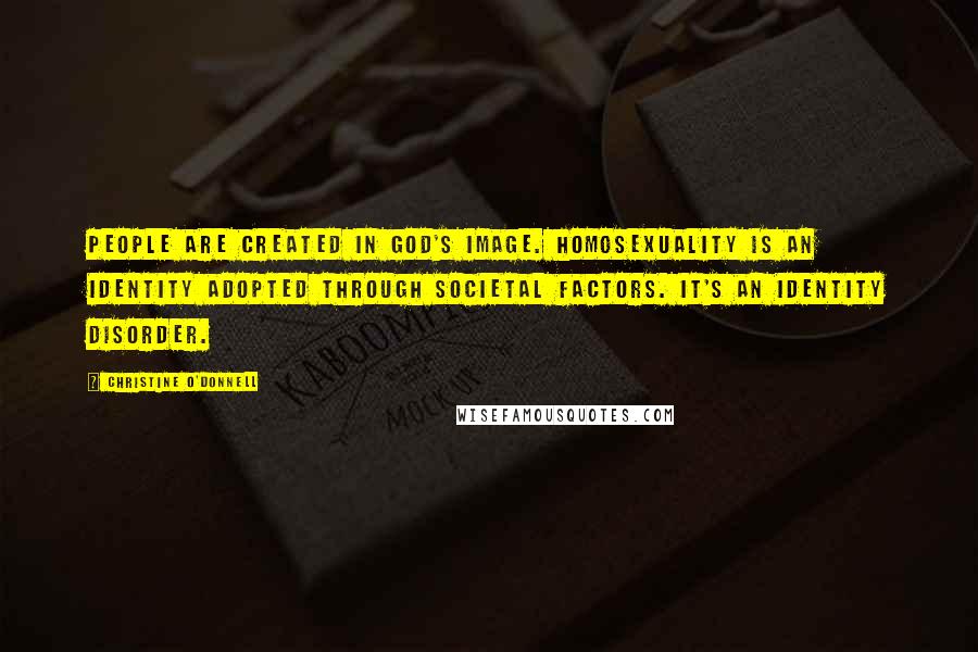 Christine O'Donnell Quotes: People are created in God's image. Homosexuality is an identity adopted through societal factors. It's an identity disorder.