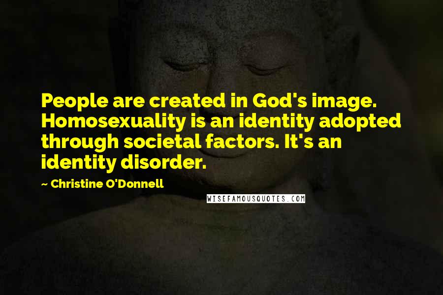 Christine O'Donnell Quotes: People are created in God's image. Homosexuality is an identity adopted through societal factors. It's an identity disorder.