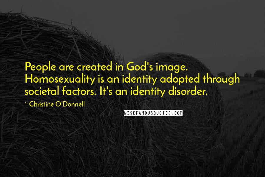 Christine O'Donnell Quotes: People are created in God's image. Homosexuality is an identity adopted through societal factors. It's an identity disorder.