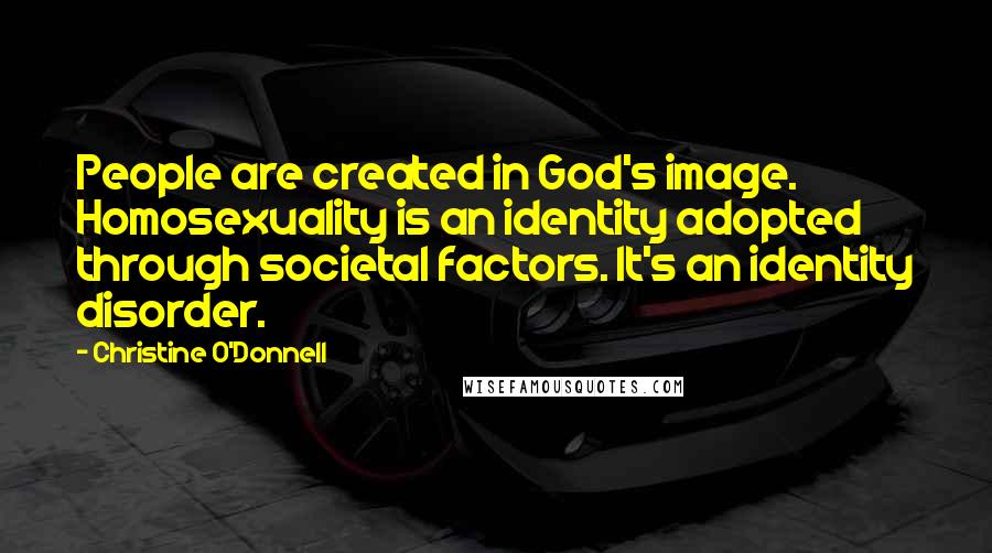 Christine O'Donnell Quotes: People are created in God's image. Homosexuality is an identity adopted through societal factors. It's an identity disorder.