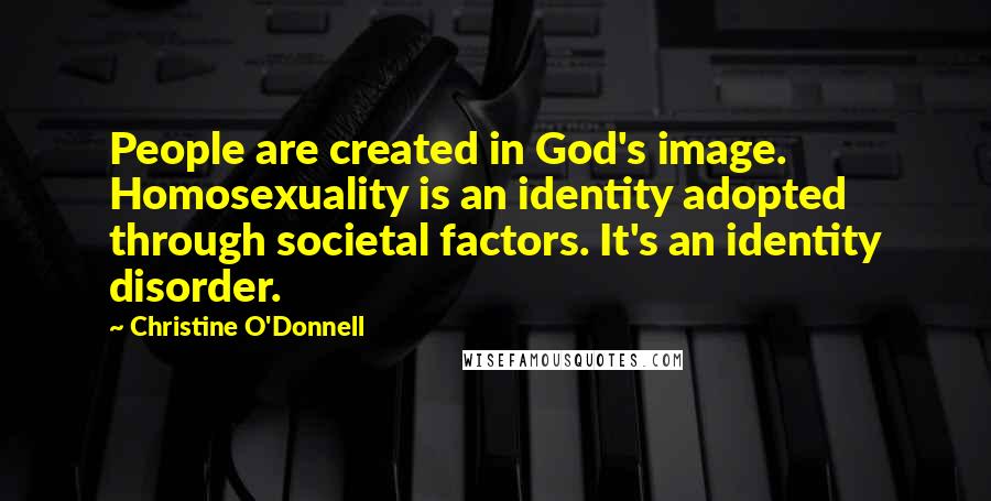 Christine O'Donnell Quotes: People are created in God's image. Homosexuality is an identity adopted through societal factors. It's an identity disorder.