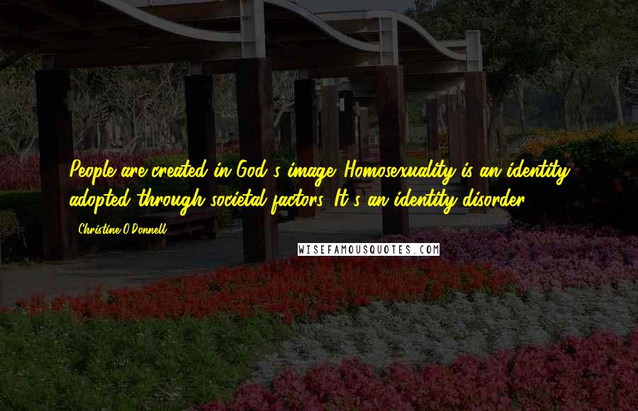 Christine O'Donnell Quotes: People are created in God's image. Homosexuality is an identity adopted through societal factors. It's an identity disorder.