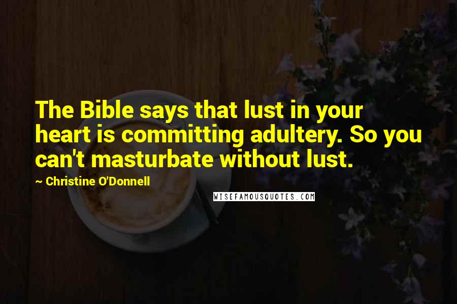 Christine O'Donnell Quotes: The Bible says that lust in your heart is committing adultery. So you can't masturbate without lust.