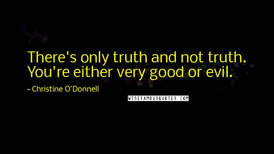 Christine O'Donnell Quotes: There's only truth and not truth. You're either very good or evil.